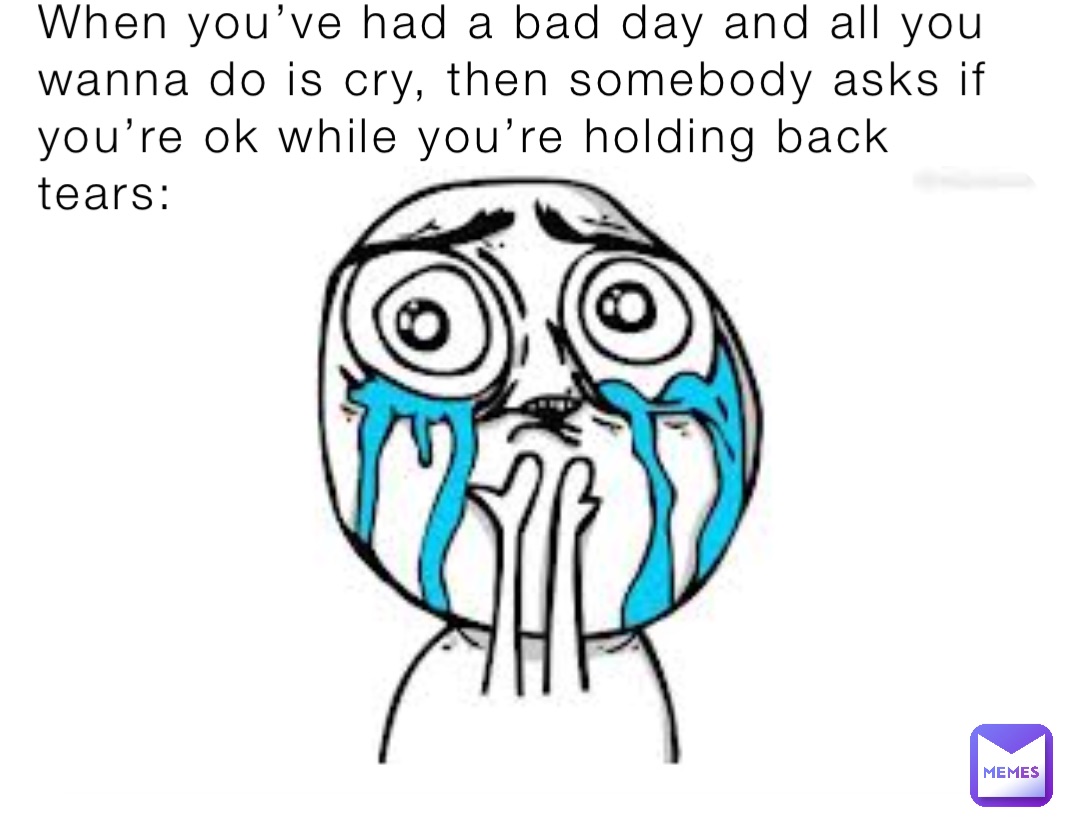 When you’ve had a bad day and all you wanna do is cry, then somebody asks if you’re ok while you’re holding back tears: