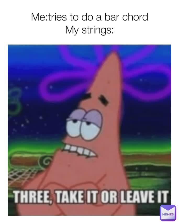 Me:tries to do a bar chord
My strings: