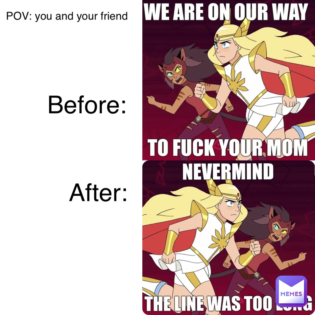 POV: you and your friend Before: After: