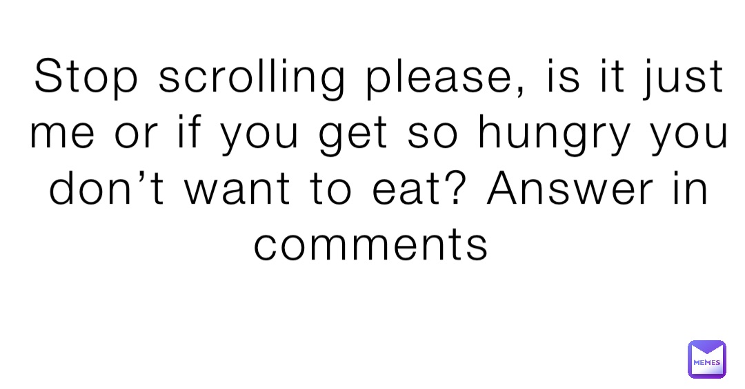 Stop scrolling please, is it just me or if you get so hungry you don’t want to eat? Answer in comments