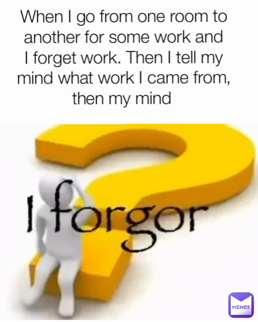 When I go from one room to another for some work and I forget work. Then I tell my mind what work I came from, then my mind 