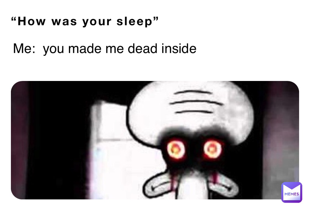 “How was your sleep” Me:  you made me dead inside