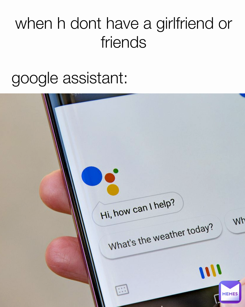 when h dont have a girlfriend or friends google assistant:
