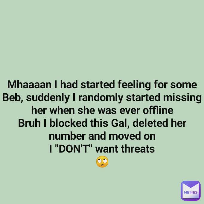 Mhaaaan I had started feeling for some Beb, suddenly I randomly started missing her when she was ever offline
Bruh I blocked this Gal, deleted her number and moved on
I "DON'T" want threats
🙄