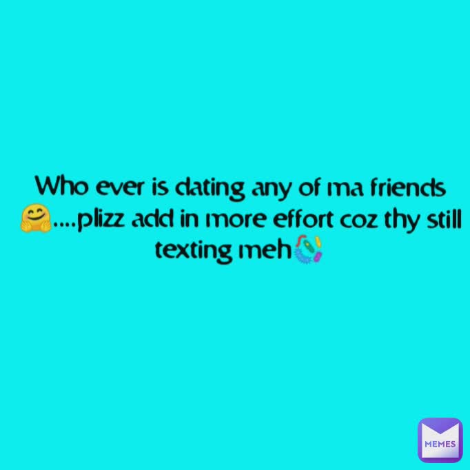 Who ever is dating any of ma friends🤗....plizz add in more effort coz thy still texting meh🦠