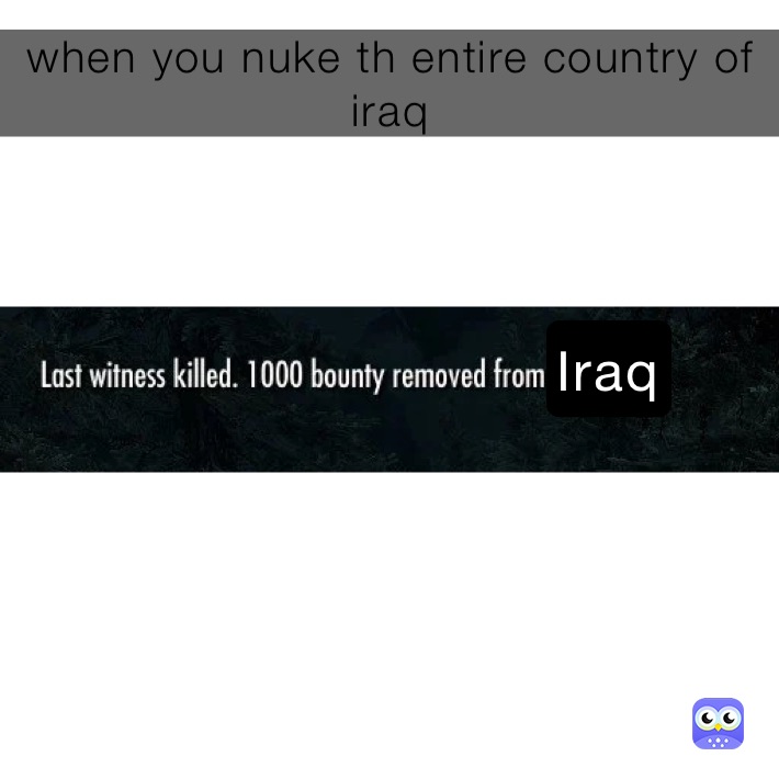when you nuke th entire country of iraq