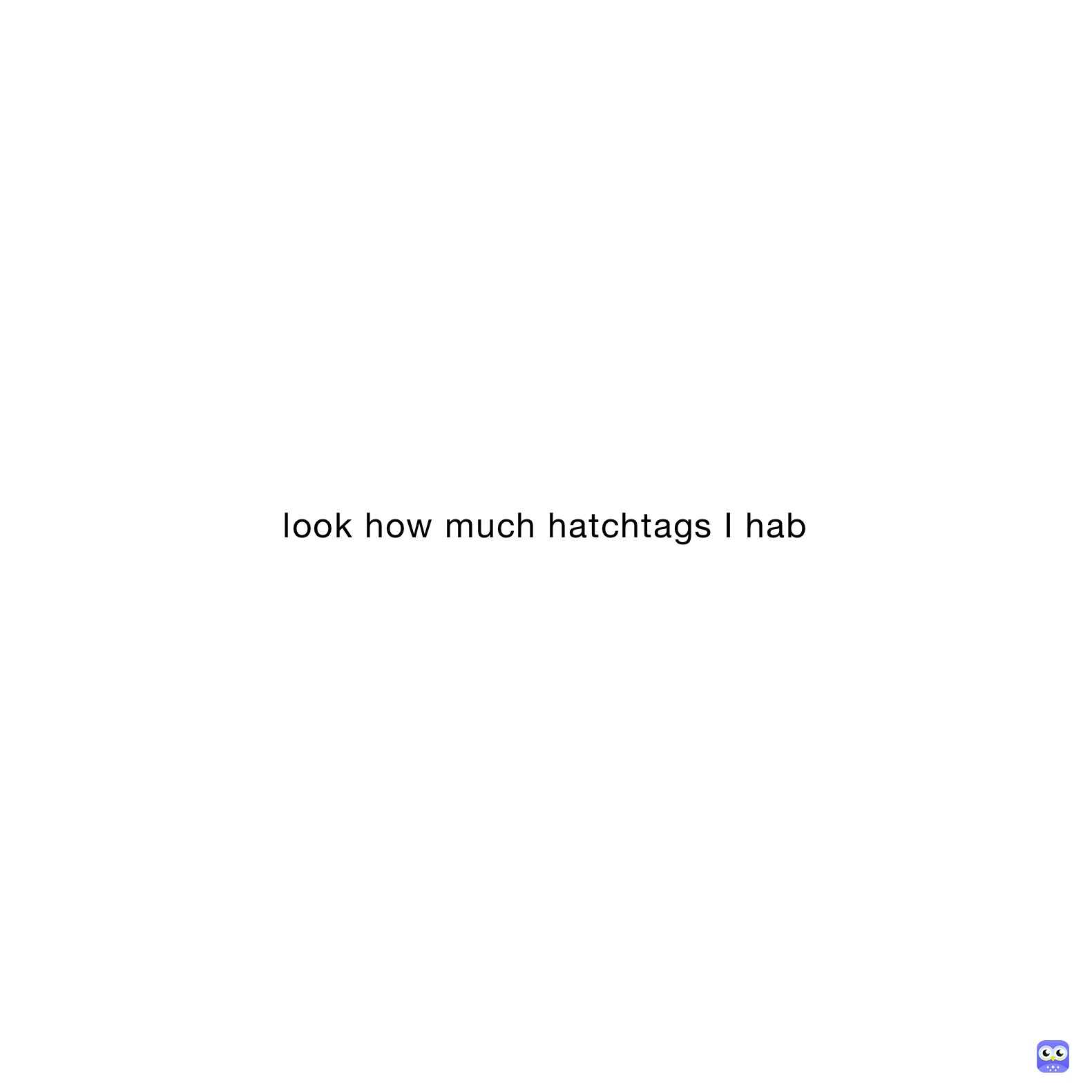 look how much hatchtags I hab
look how much hatchtags I hab