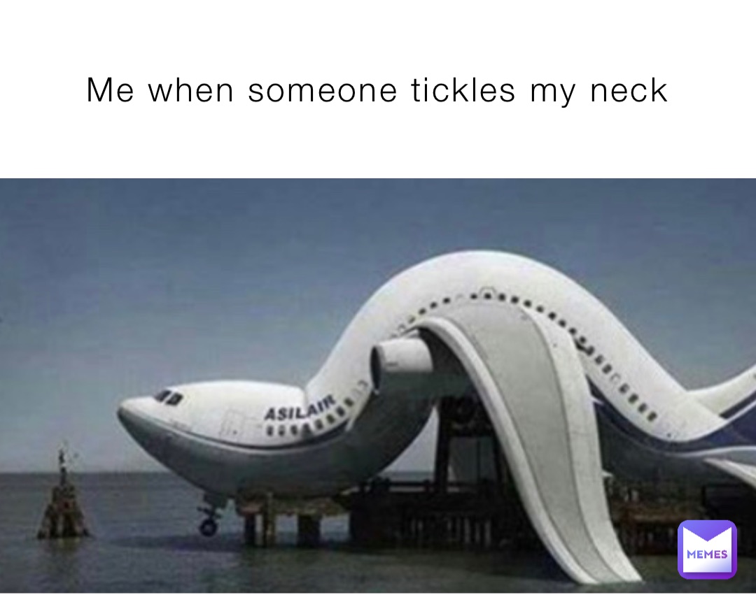 Me when someone tickles my neck