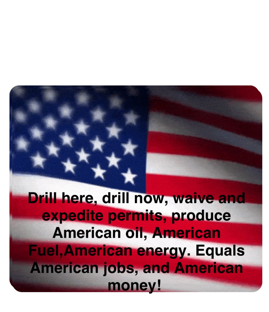 Double tap to edit Drill here, drill now, waive and expedite permits, produce American oil, American Fuel,American energy. Equals American jobs, and American money!