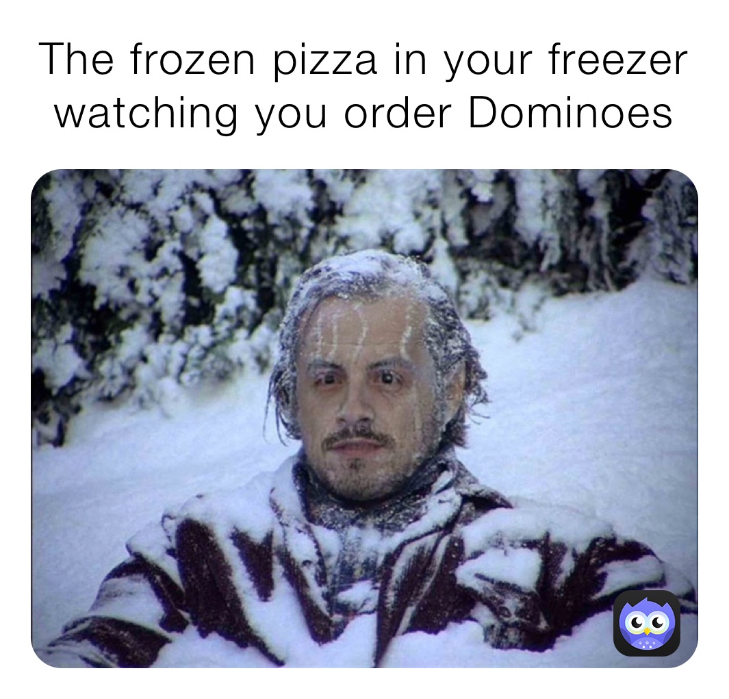 The frozen pizza in your freezer watching you order Dominoes 