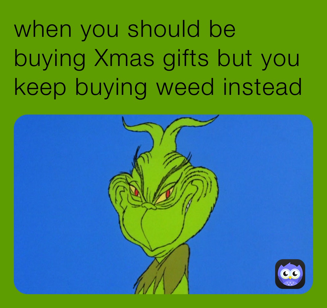 when you should be buying Xmas gifts but you keep buying weed instead