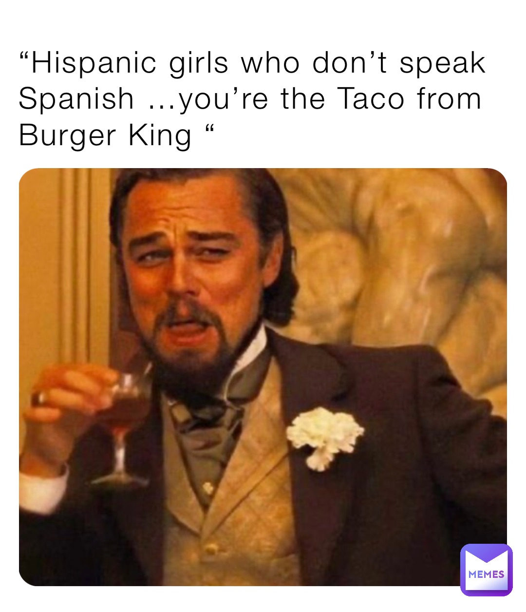 “Hispanic girls who don’t speak Spanish …you’re the Taco from Burger King “