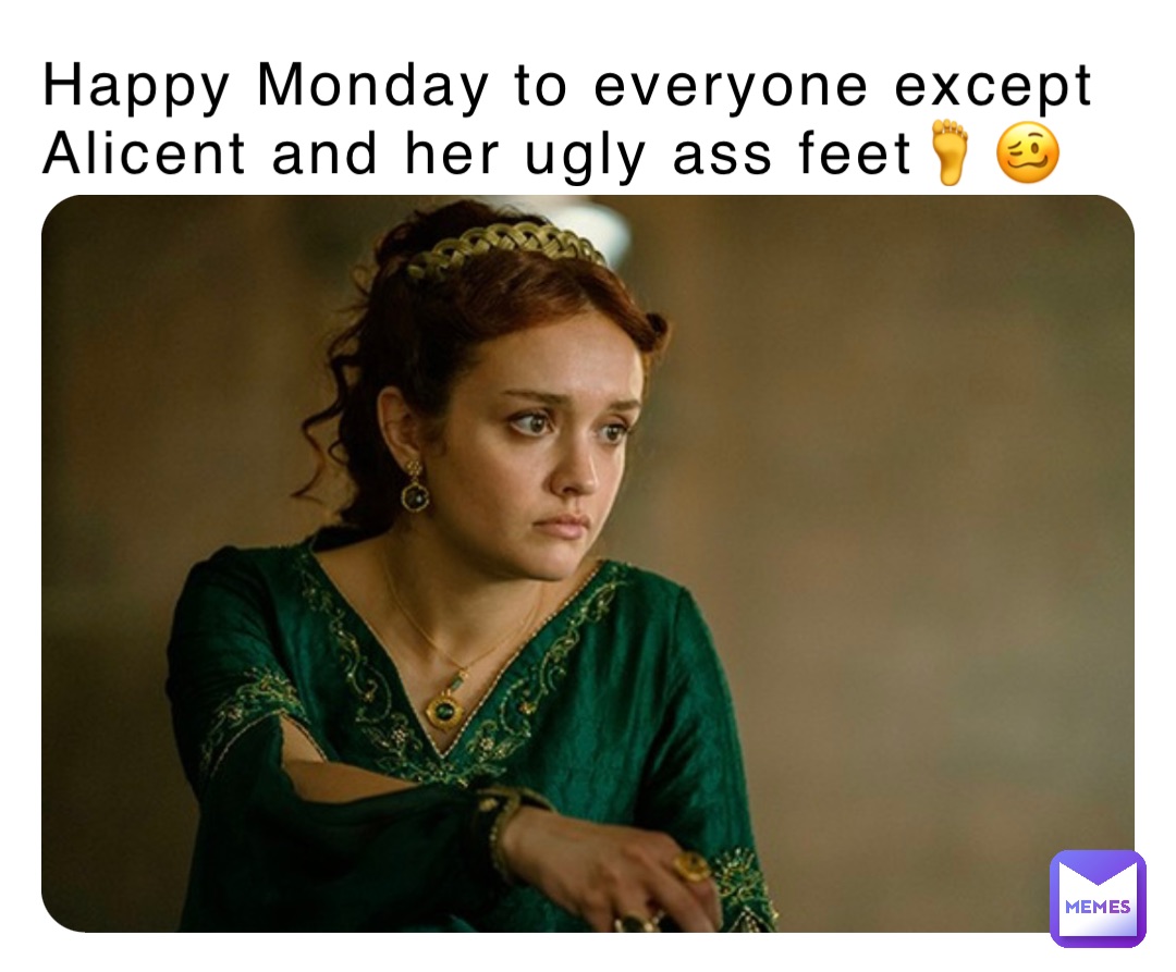 Happy Monday to everyone except Alicent and her ugly ass feet🦶🥴