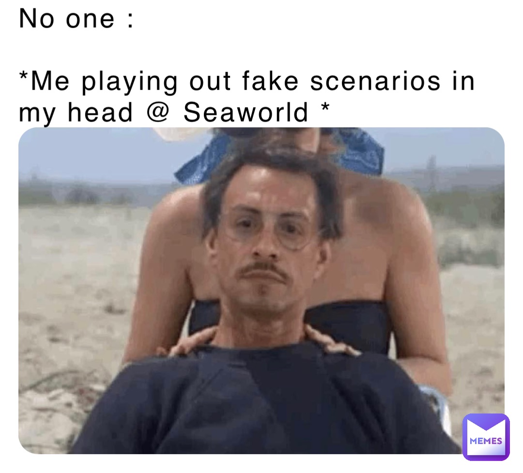 No one : 

*Me playing out fake scenarios in my head @ Seaworld *