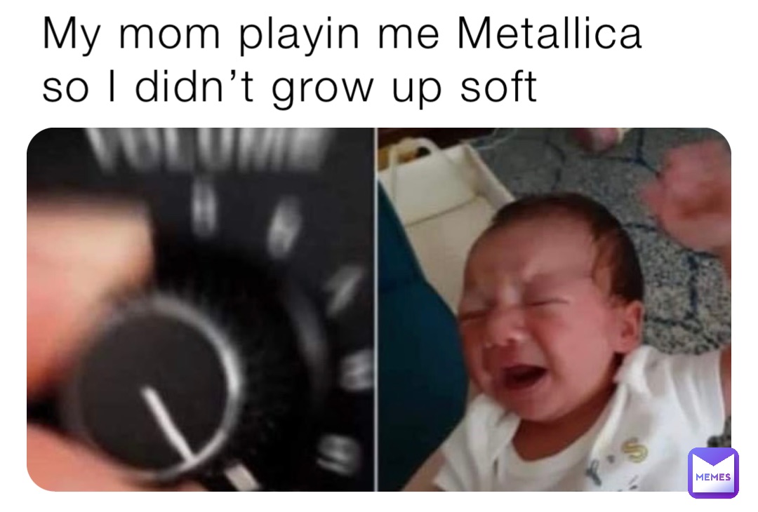 My mom playin me Metallica so I didn’t grow up soft