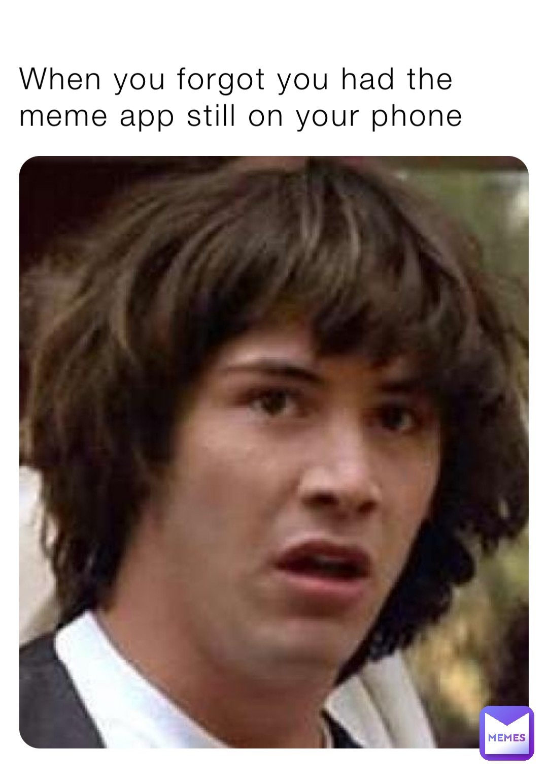 When you forgot you had the meme app still on your phone