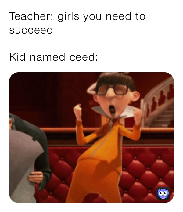 Teacher: girls you need to succeed

Kid named ceed: