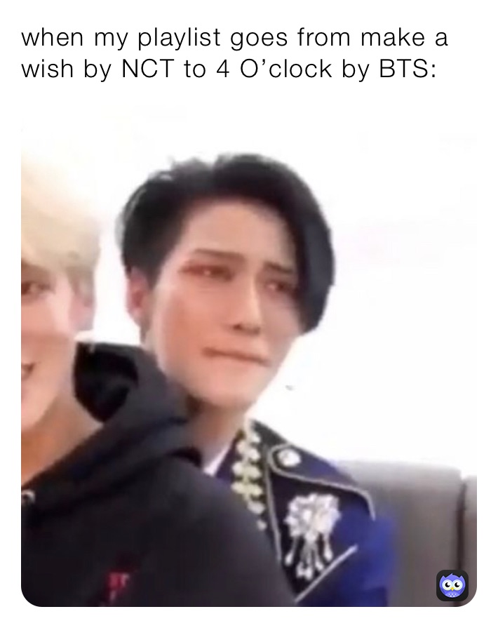 when my playlist goes from make a wish by NCT to 4 O’clock by BTS