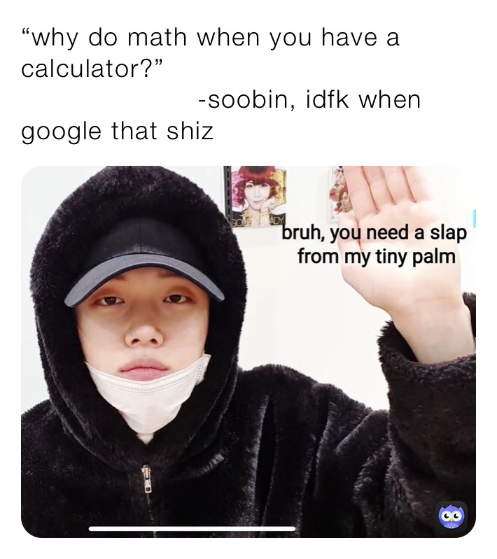 “why do math when you have a calculator?”
                     -soobin, idfk when google that shiz