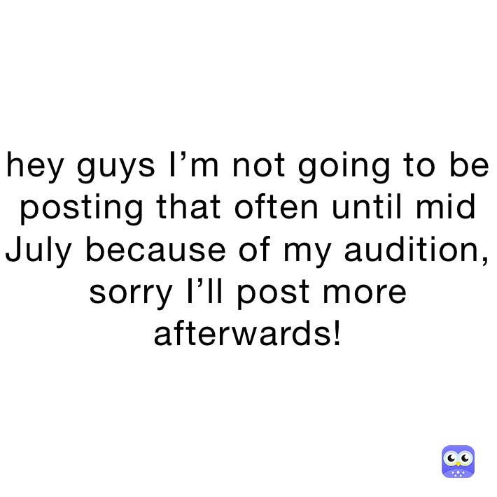 hey guys I’m not going to be posting that often until mid July because of my audition, sorry I’ll post more afterwards!