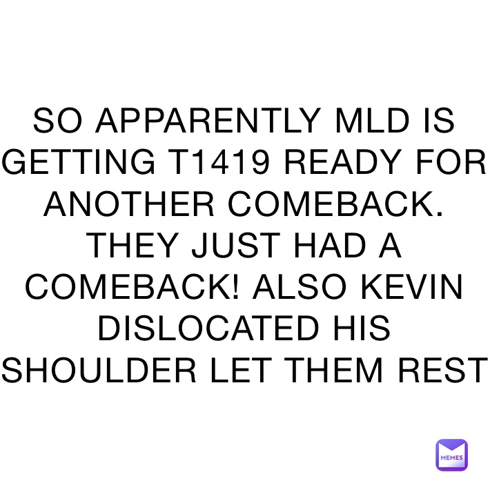 SO APPARENTLY MLD IS GETTING T1419 READY FOR ANOTHER COMEBACK. THEY JUST HAD A COMEBACK! ALSO KEVIN DISLOCATED HIS SHOULDER LET THEM REST