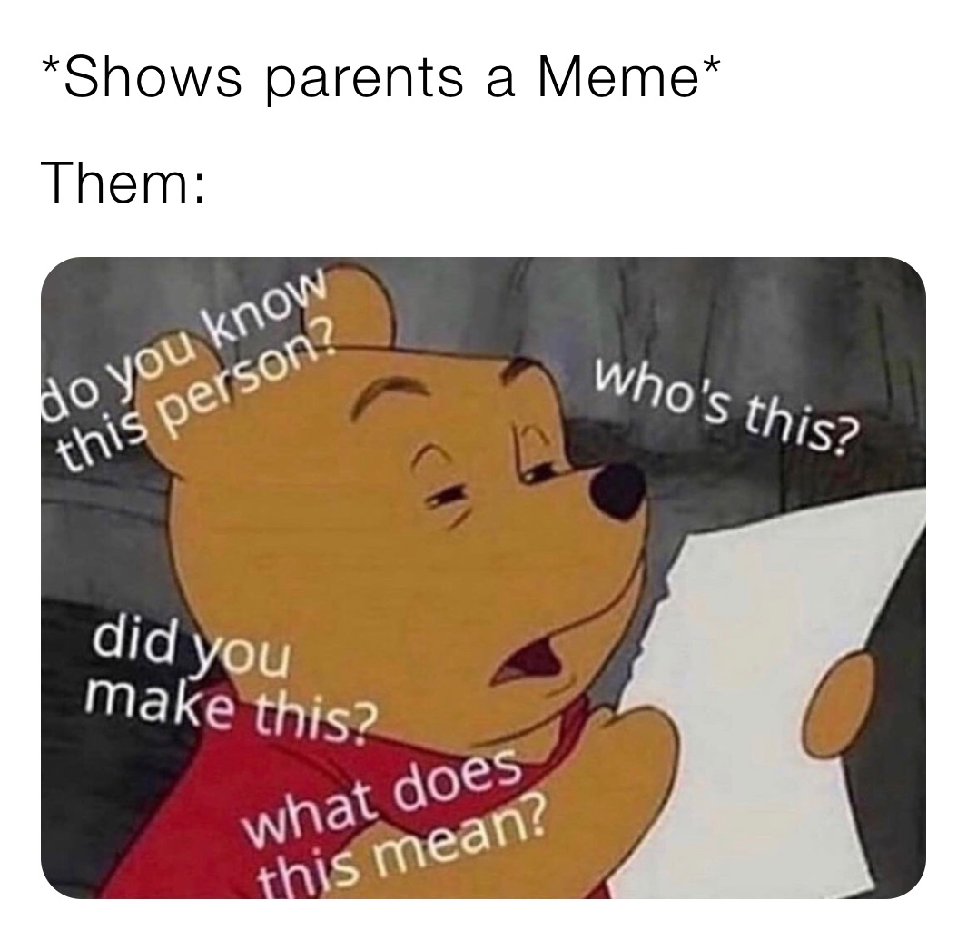 *Shows parents a Meme*
Them:
