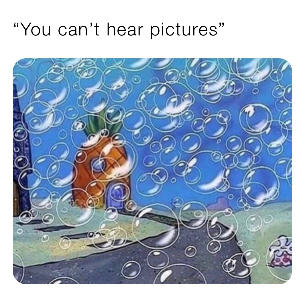 “You can’t hear pictures”