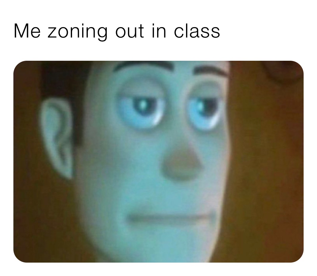 Me zoning out in class