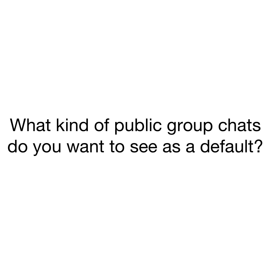 What kind of public group chats do you want to see as a default?