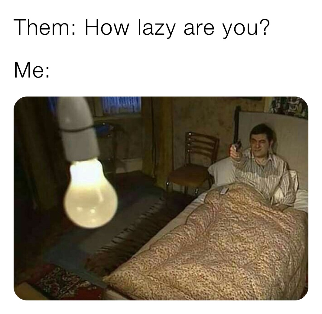 Them: How lazy are you?
Me: