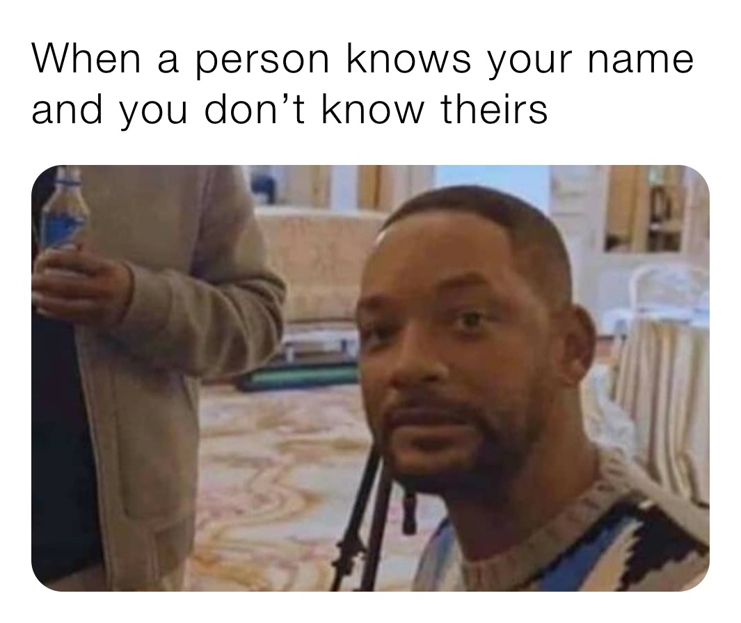 When a person knows your name and you don’t know theirs
