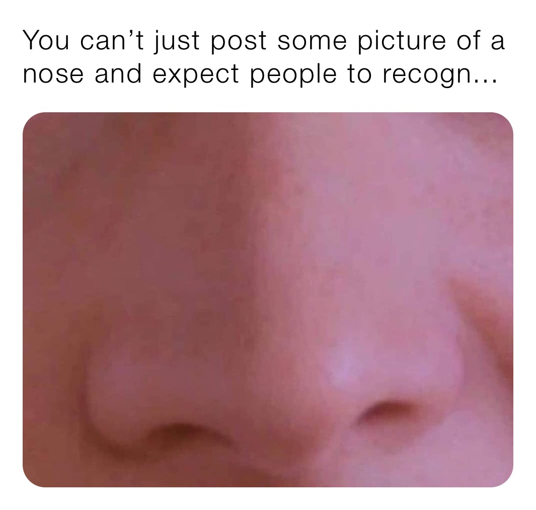 You can’t just post some picture of a nose and expect people to recogn...