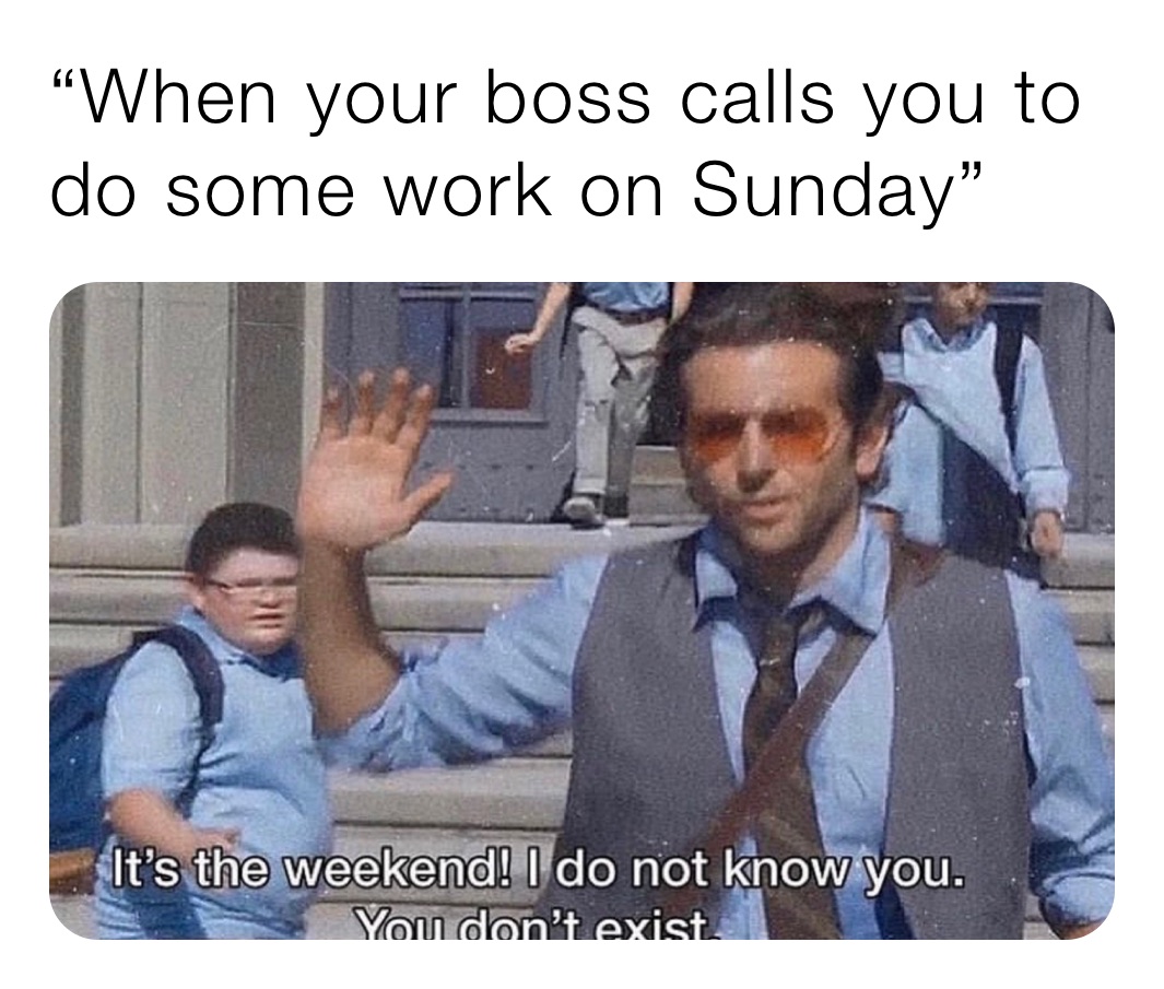 “When your boss calls you to do some work on Sunday”