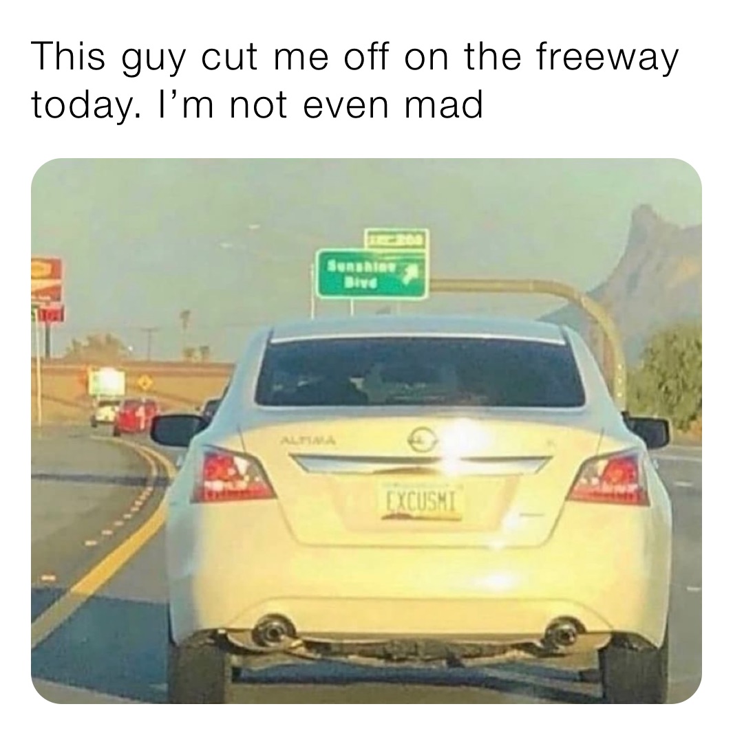 This guy cut me off on the freeway today. I’m not even mad
