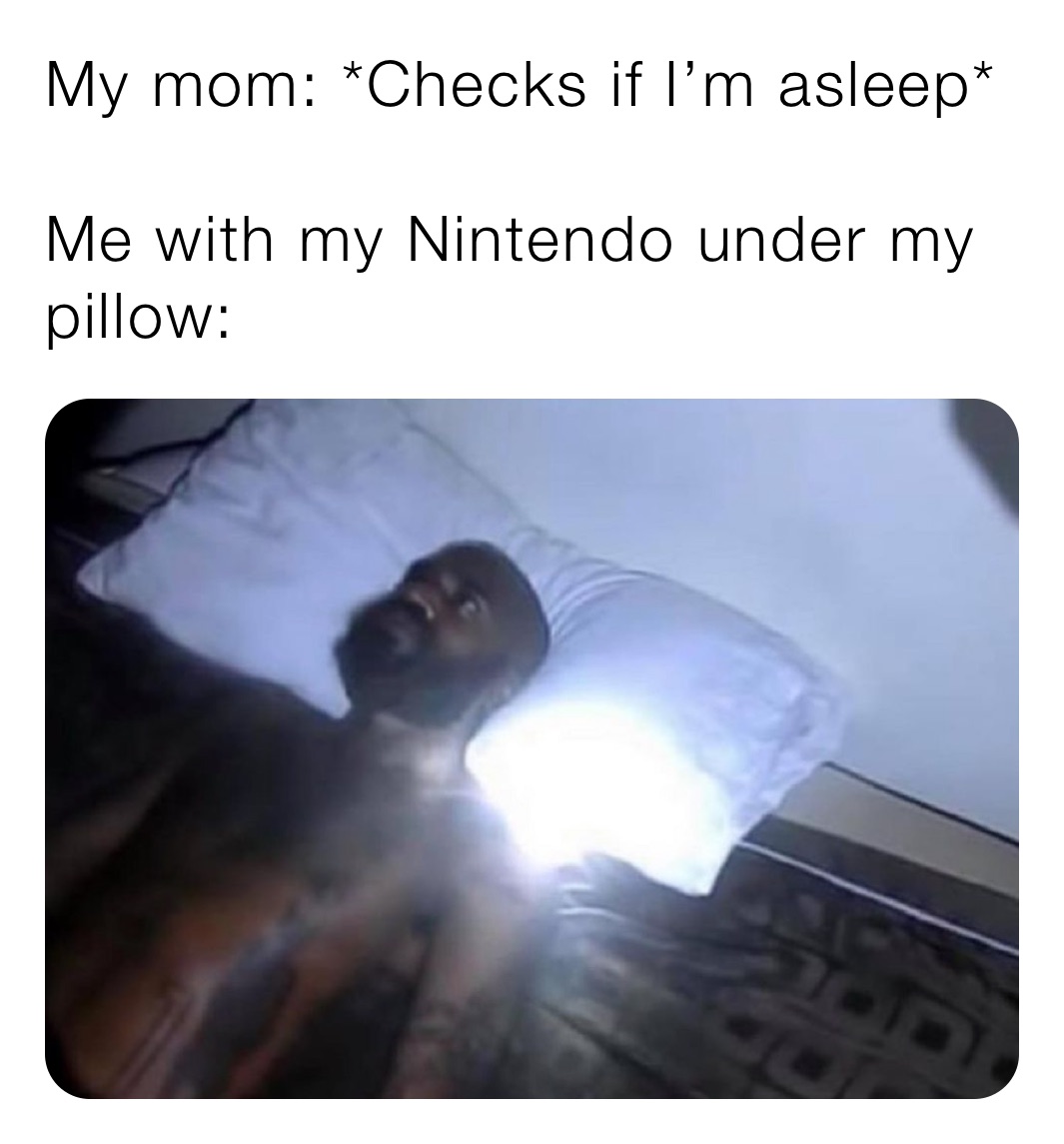 My mom: *Checks if I’m asleep*

Me with my Nintendo under my pillow: