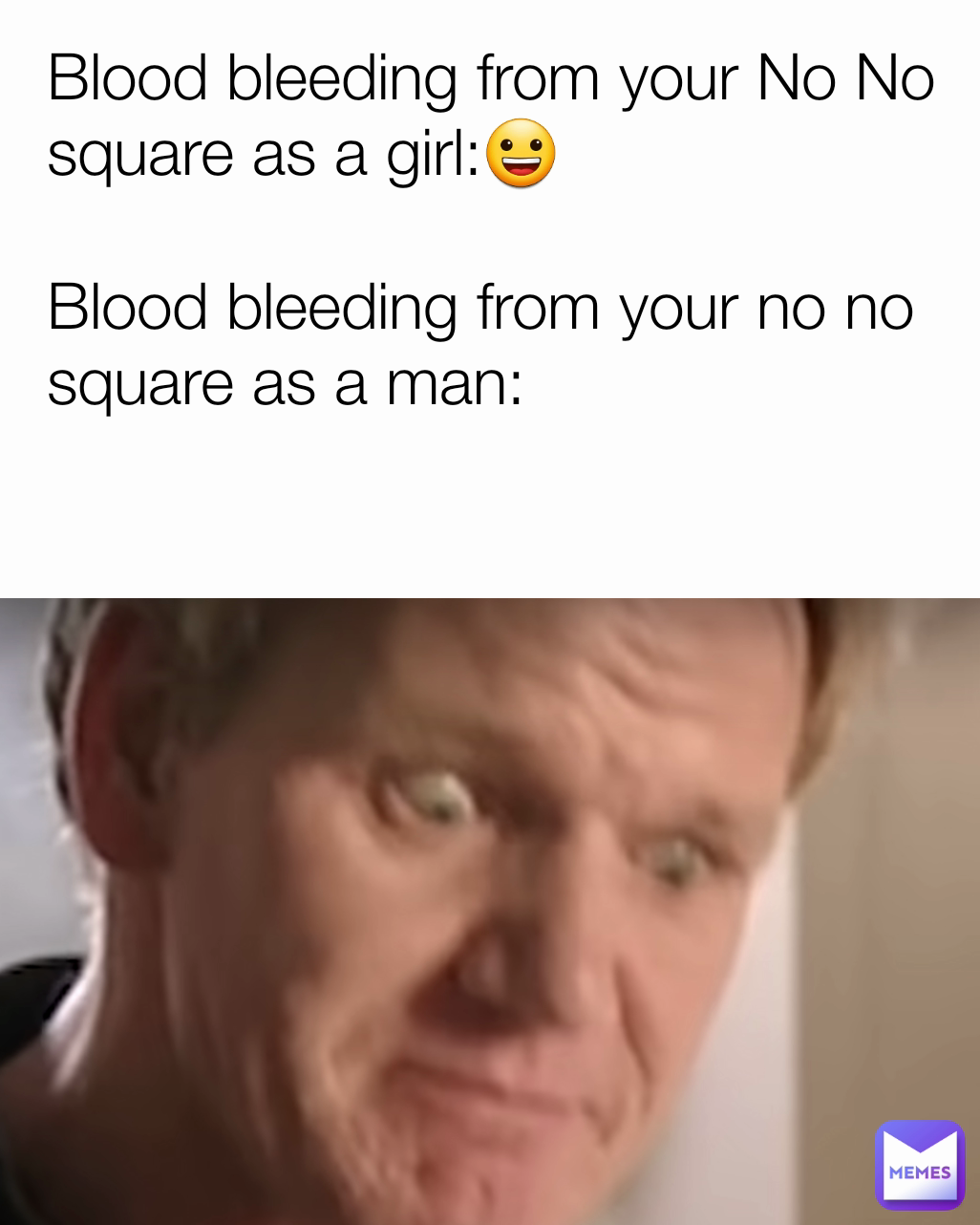 Blood bleeding from your No No square as a girl:😀

Blood bleeding from your no no square as a man: