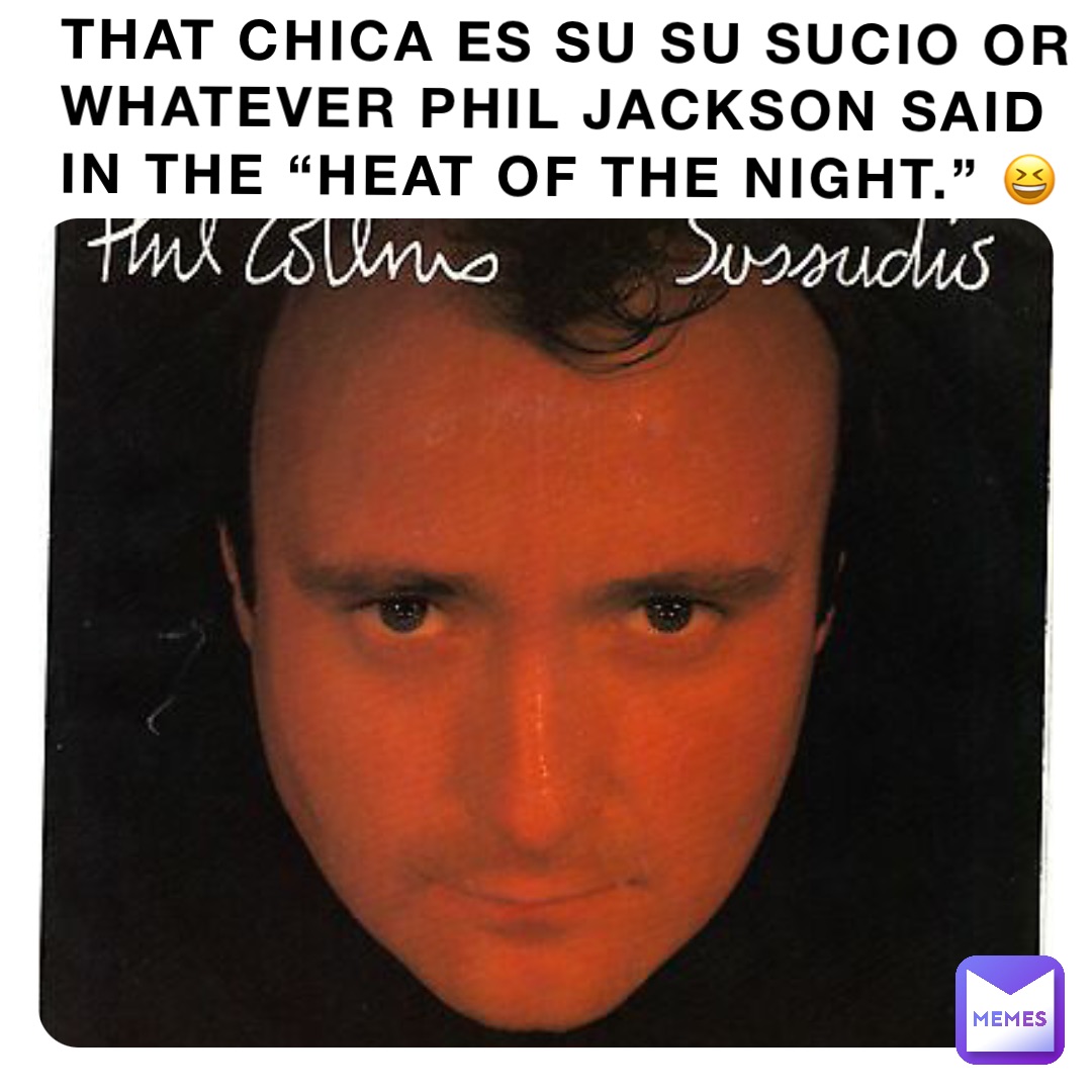 THAT CHICA ES SU SU SUCIO OR WHATEVER PHIL JACKSON SAID IN THE “HEAT OF THE NIGHT.” 😆