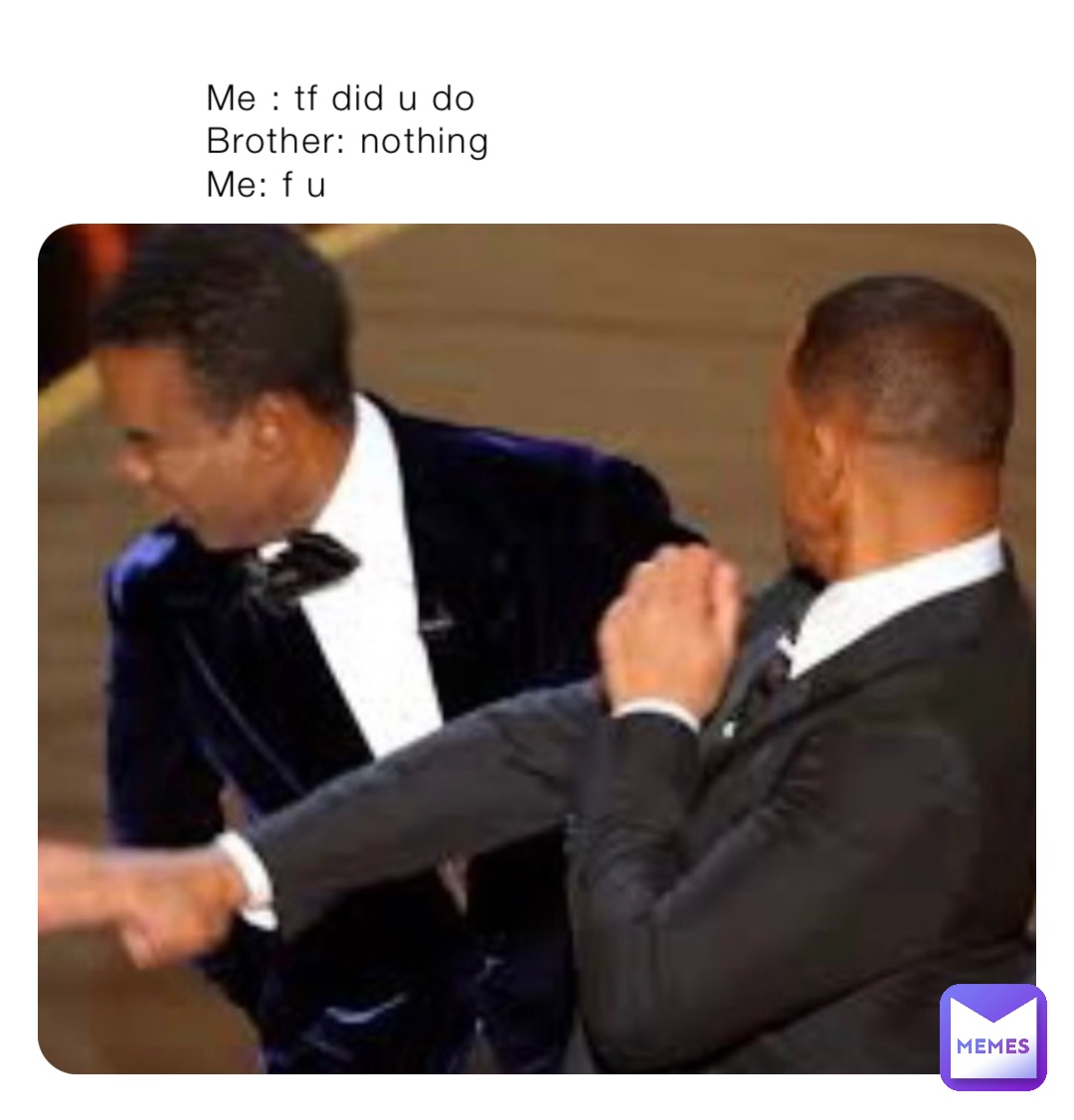 Me : tf did u do
Brother: nothing
Me: f u