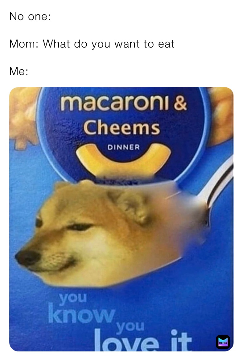 No one: 

Mom: What do you want to eat

Me: