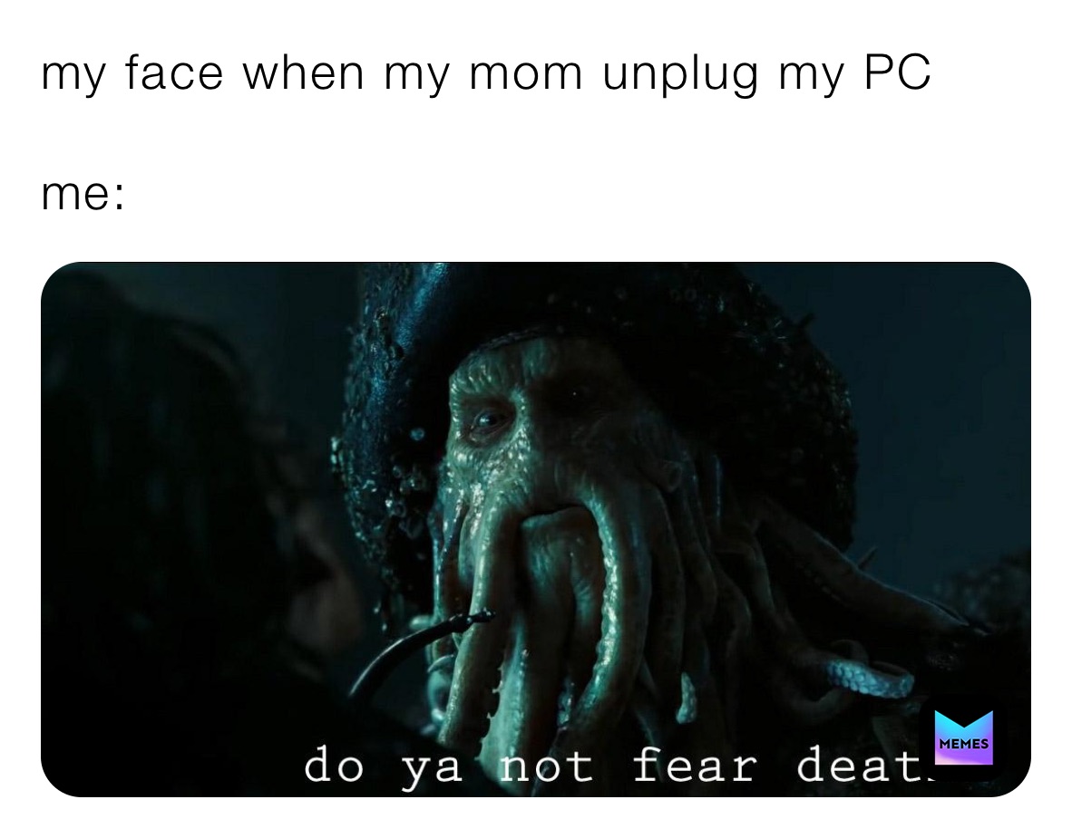 my face when my mom unplug my PC

me: