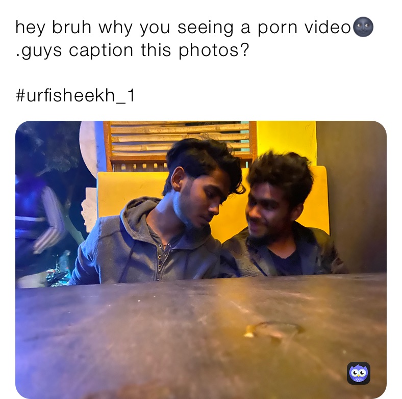 hey bruh why you seeing a porn video🌚
.guys caption this photos?

#urfisheekh_1