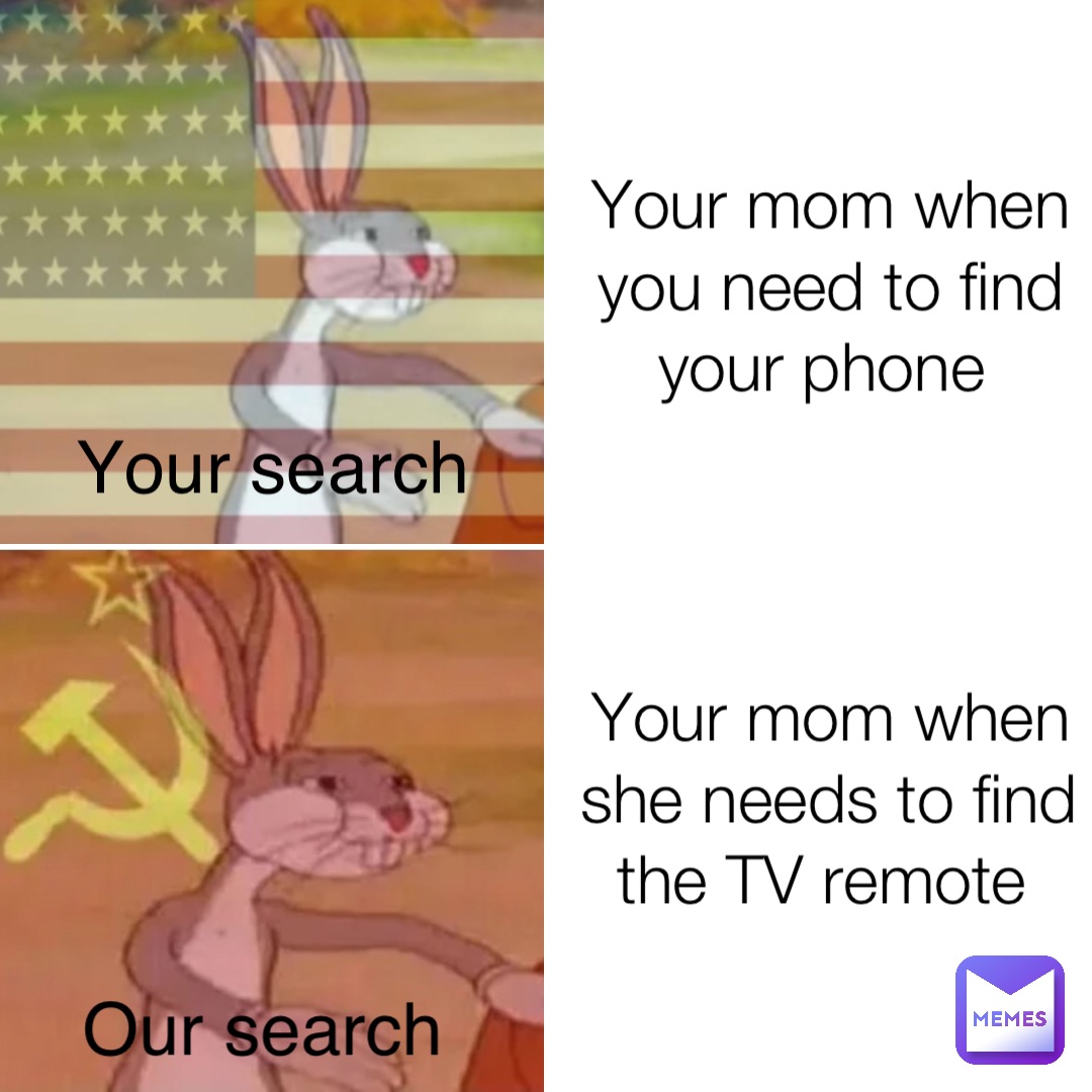 Your mom when you need to find your phone Your mom when she needs to find the TV remote Your search Our search