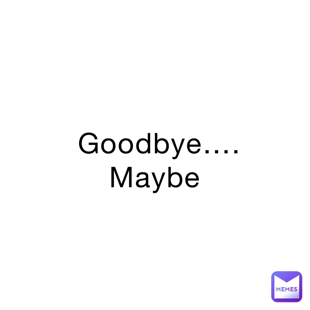 Goodbye…. Maybe