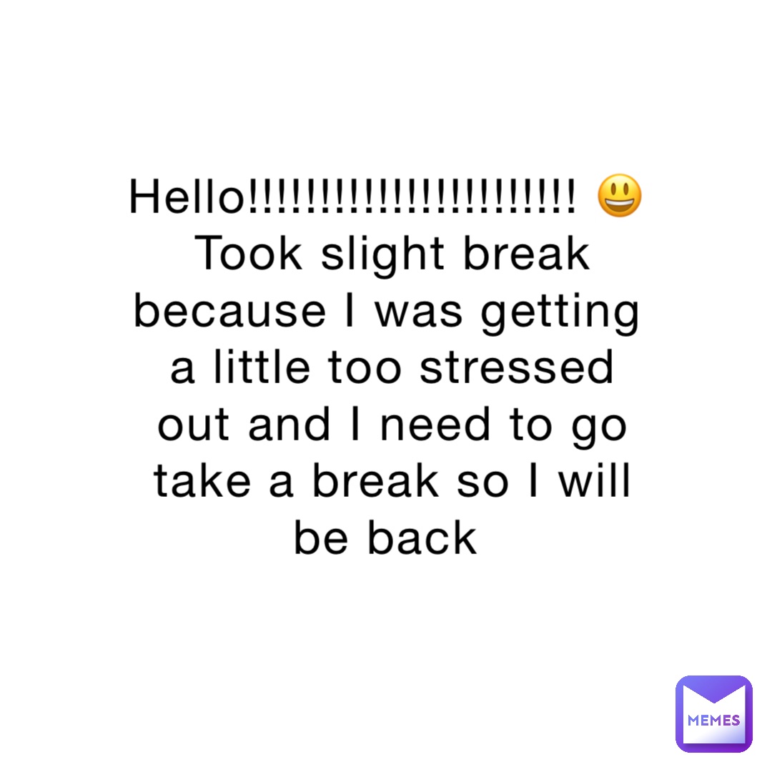 Hello!!!!!!!!!!!!!!!!!!!!!!! 😃 
Took slight break because I was getting a little too stressed out and I need to go take a break so I will be back