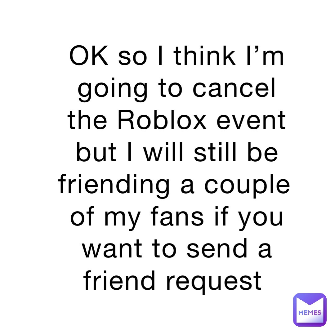 OK so I think I’m going to cancel the Roblox event but I will still be friending a couple of my fans if you want to send a friend request