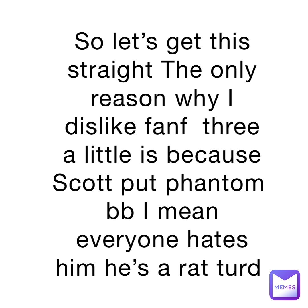 So let’s get this straight The only reason why I dislike fanf  three a little is because Scott put phantom bb I mean everyone hates him he’s a rat turd