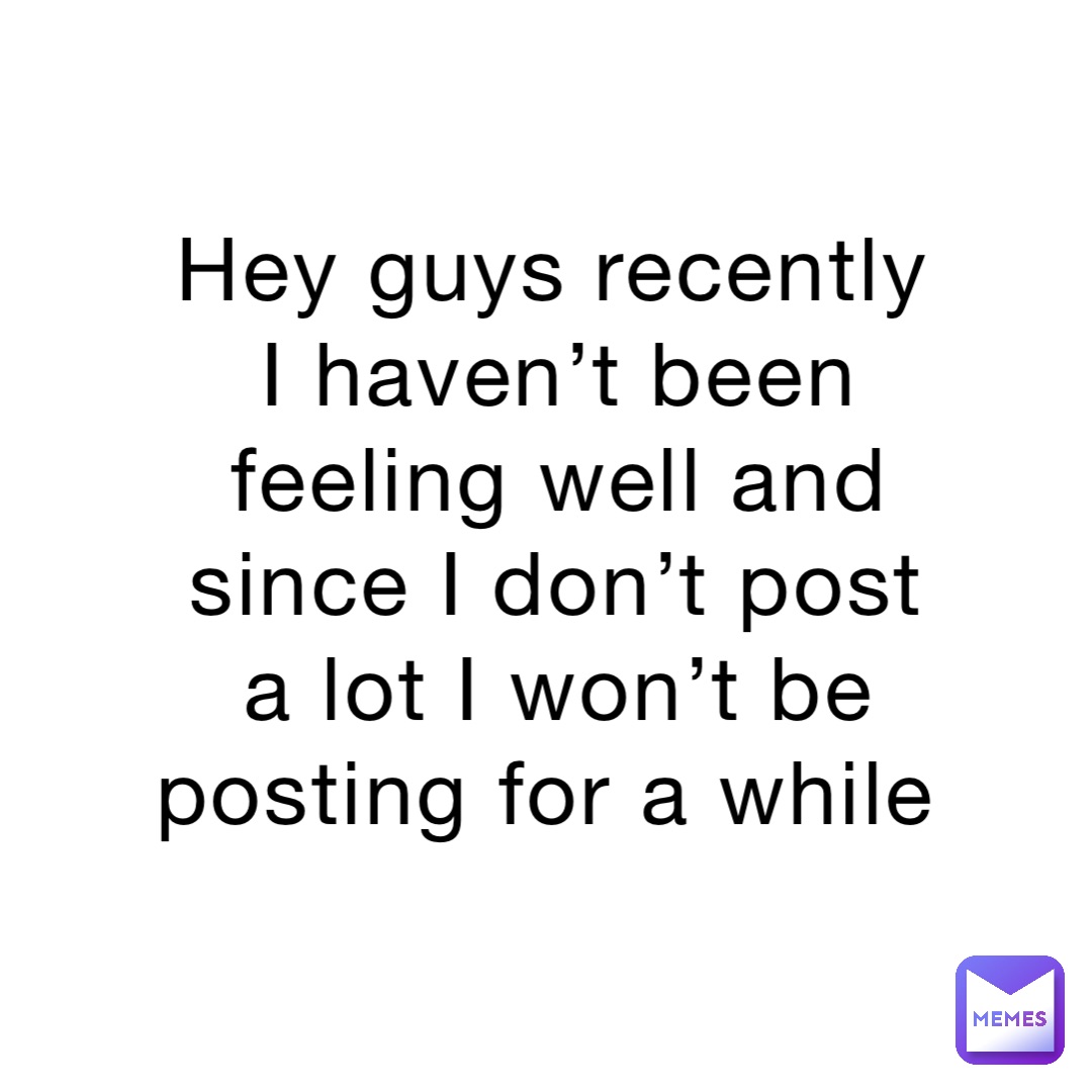 Hey guys recently I haven’t been feeling well and since I don’t post a lot I won’t be posting for a while