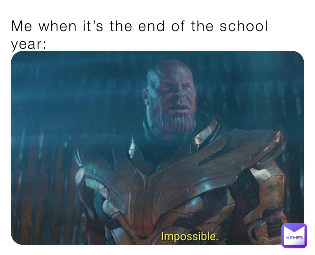 Me when it’s the end of the school year: