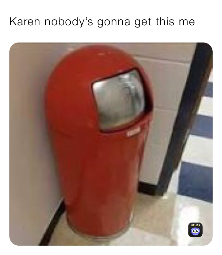 Karen nobody’s gonna get this me