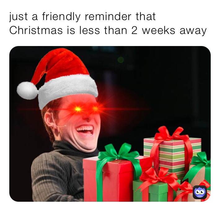 just a friendly reminder that Christmas is less than 2 weeks away 